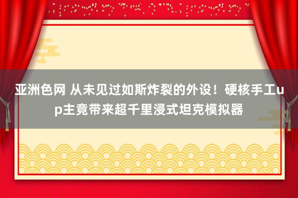 亚洲色网 从未见过如斯炸裂的外设!硬核手工up主竟带来超千里浸式坦克模拟器