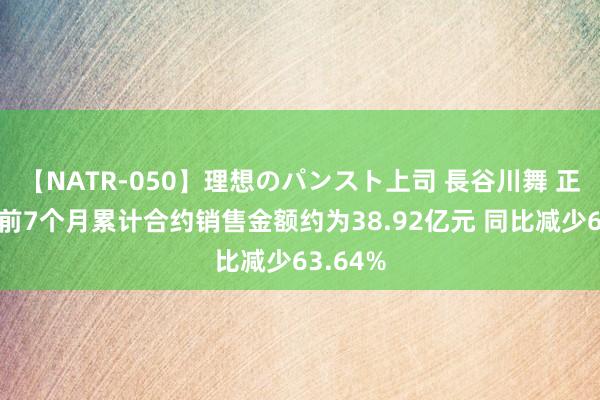 【NATR-050】理想のパンスト上司 長谷川舞 正荣地产前7个月累计合约销售金额约为38.92亿元 同比减少63.64%