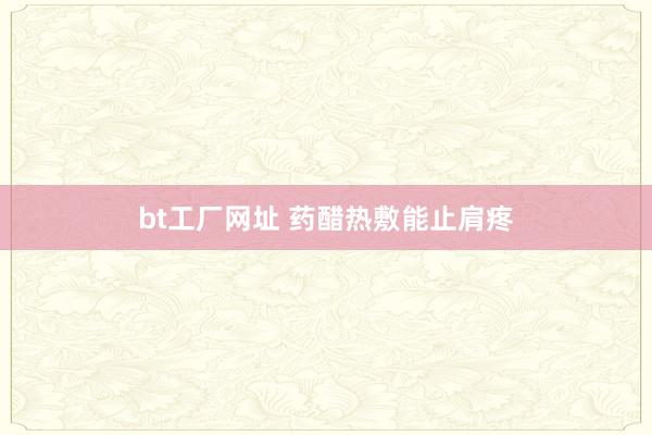 bt工厂网址 药醋热敷　能止肩疼