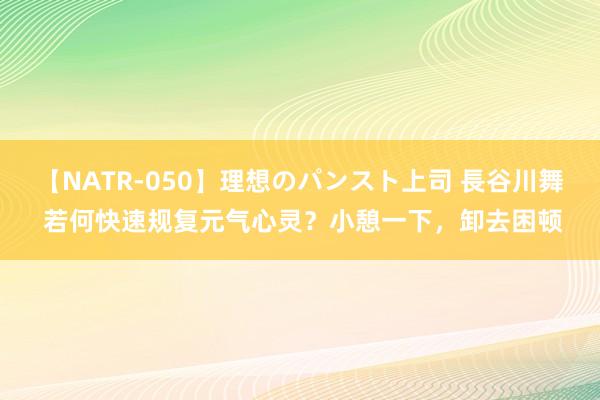 【NATR-050】理想のパンスト上司 長谷川舞 若何快速规复元气心灵？小憩一下，卸去困顿