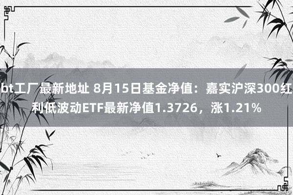 bt工厂最新地址 8月15日基金净值：嘉实沪深300红利低波动ETF最新净值1.3726，涨1.21%