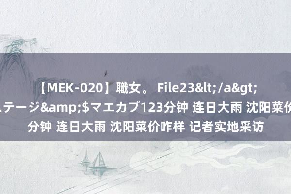 【MEK-020】職女。 File23</a>2011-05-20プレステージ&$マエカブ123分钟 连日大雨 沈阳菜价咋样 记者实地采访