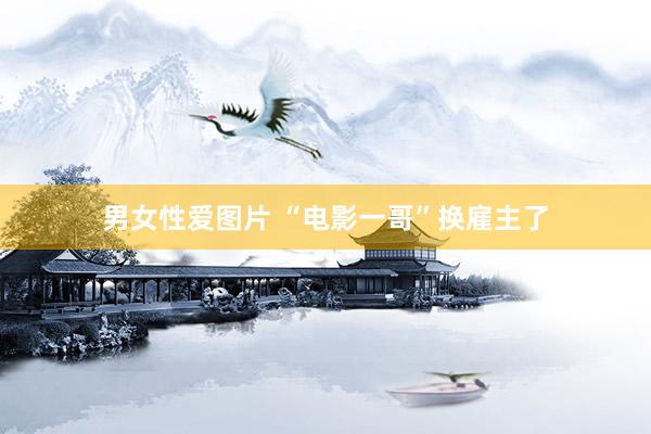 男女性爱图片 “电影一哥”换雇主了