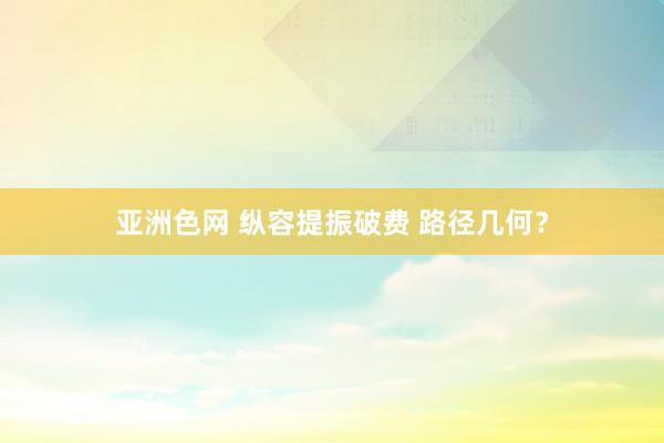 亚洲色网 纵容提振破费 路径几何？