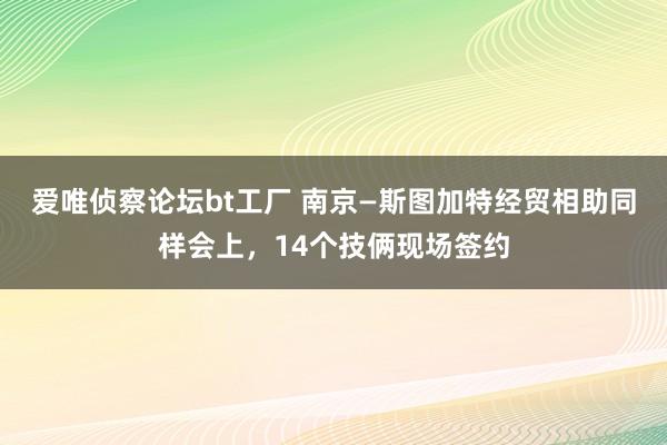 爱唯侦察论坛bt工厂 南京—斯图加特经贸相助同样会上，14个技俩现场签约