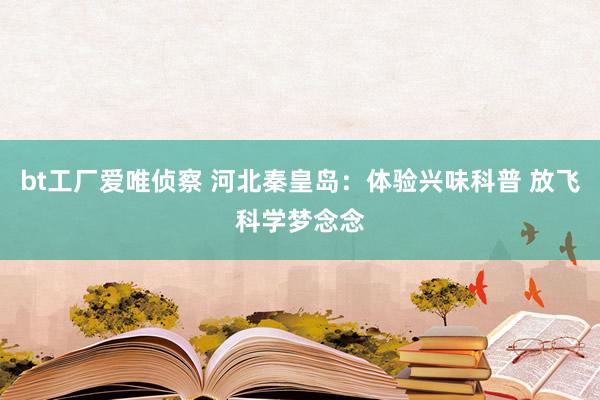 bt工厂爱唯侦察 河北秦皇岛：体验兴味科普 放飞科学梦念念