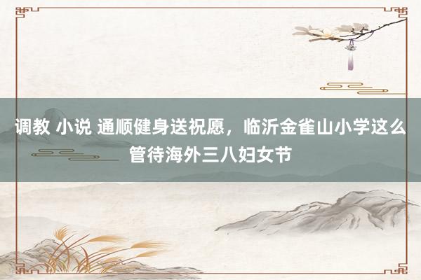 调教 小说 通顺健身送祝愿，临沂金雀山小学这么管待海外三八妇女节
