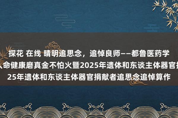 探花 在线 晴明追思念，追悼良师——都鲁医药学院干预“人命·但愿”人命健康磨真金不怕火暨2025年遗体和东谈主体器官捐献者追思念追悼算作