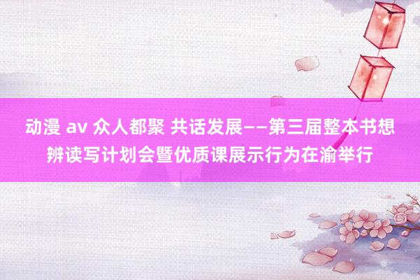 动漫 av 众人都聚 共话发展——第三届整本书想辨读写计划会暨优质课展示行为在渝举行
