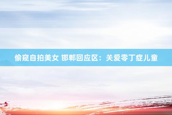 偷窥自拍美女 邯郸回应区：关爱零丁症儿童