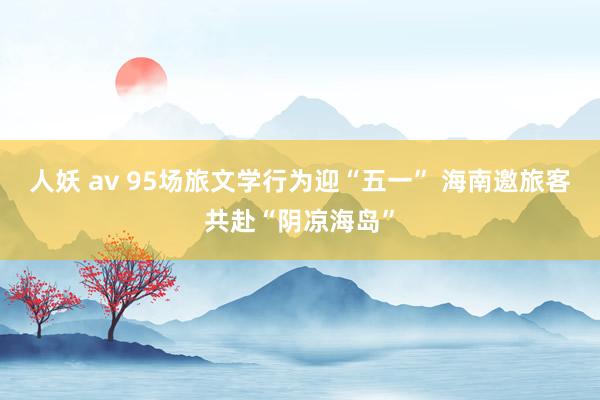 人妖 av 95场旅文学行为迎“五一” 海南邀旅客共赴“阴凉海岛”