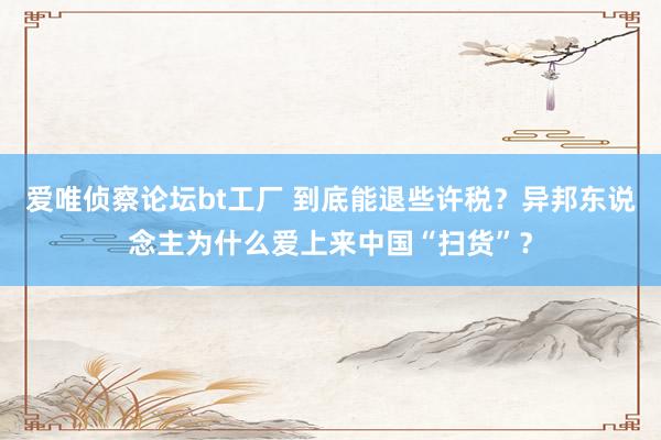爱唯侦察论坛bt工厂 到底能退些许税？异邦东说念主为什么爱上来中国“扫货”？