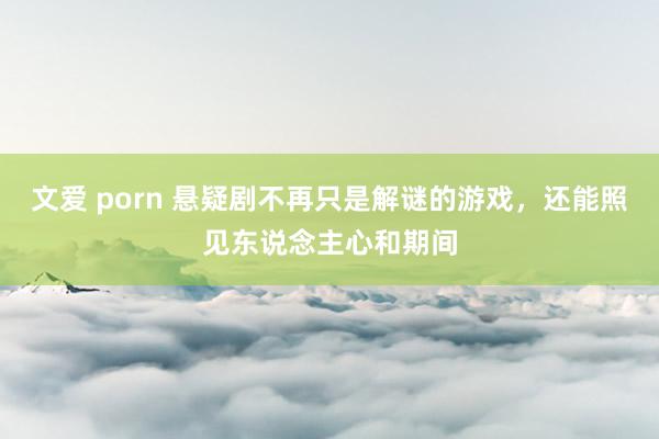 文爱 porn 悬疑剧不再只是解谜的游戏，还能照见东说念主心和期间