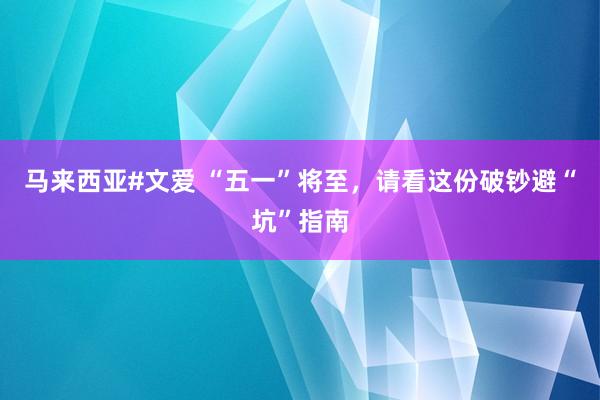 马来西亚#文爱 “五一”将至，请看这份破钞避“坑”指南