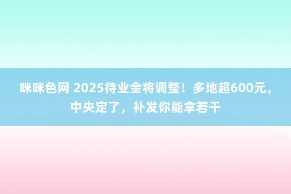 咪咪色网 2025待业金将调整！多地超600元，中央定了，补发你能拿若干