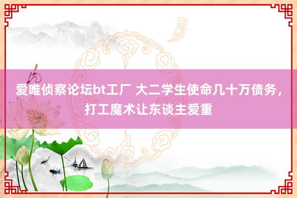爱唯侦察论坛bt工厂 大二学生使命几十万债务，打工魔术让东谈主爱重