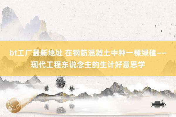 bt工厂最新地址 在钢筋混凝土中种一棵绿植——现代工程东说念主的生计好意思学
