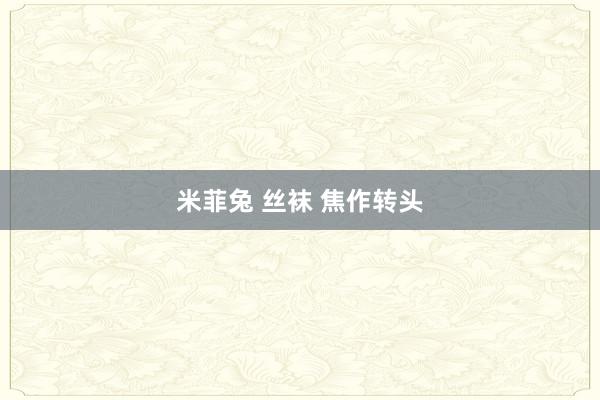 米菲兔 丝袜 焦作转头