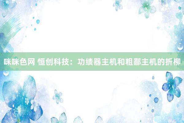 咪咪色网 恒创科技：功绩器主机和粗鄙主机的折柳