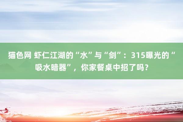 猫色网 虾仁江湖的“水”与“剑”：315曝光的“吸水暗器”，你家餐桌中招了吗？