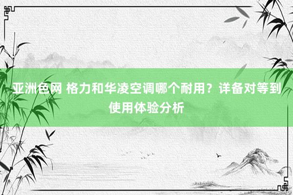 亚洲色网 格力和华凌空调哪个耐用？详备对等到使用体验分析