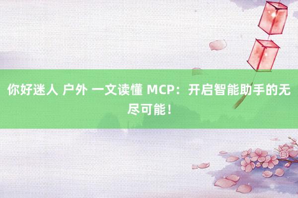 你好迷人 户外 一文读懂 MCP：开启智能助手的无尽可能！