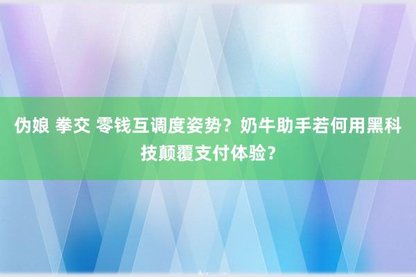 伪娘 拳交 零钱互调度姿势？奶牛助手若何用黑科技颠覆支付体验？