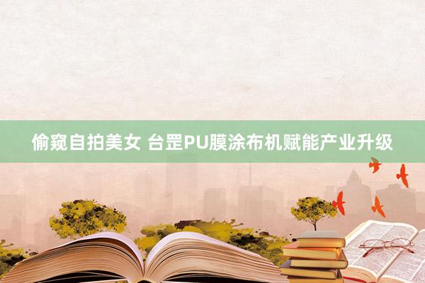 偷窥自拍美女 台罡PU膜涂布机赋能产业升级