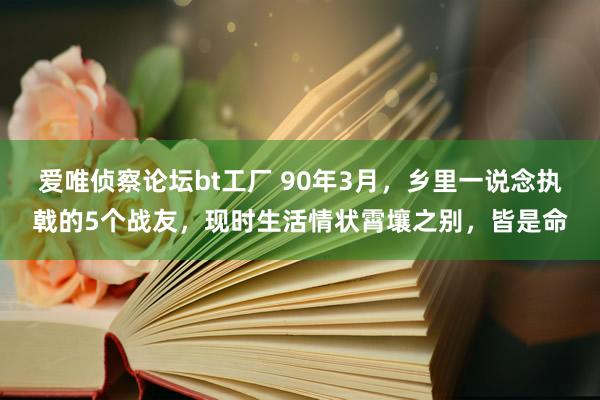 爱唯侦察论坛bt工厂 90年3月，乡里一说念执戟的5个战友，现时生活情状霄壤之别，皆是命
