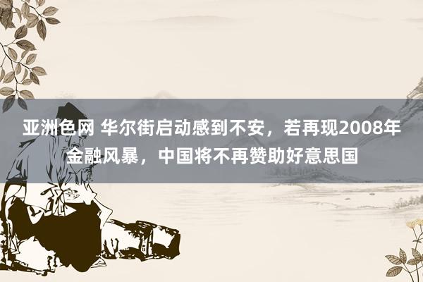 亚洲色网 华尔街启动感到不安，若再现2008年金融风暴，中国将不再赞助好意思国
