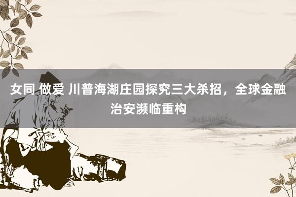 女同 做爱 川普海湖庄园探究三大杀招，全球金融治安濒临重构