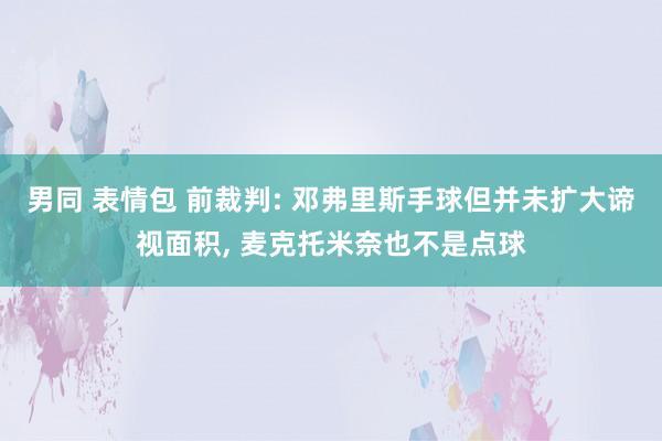 男同 表情包 前裁判: 邓弗里斯手球但并未扩大谛视面积, 麦克托米奈也不是点球