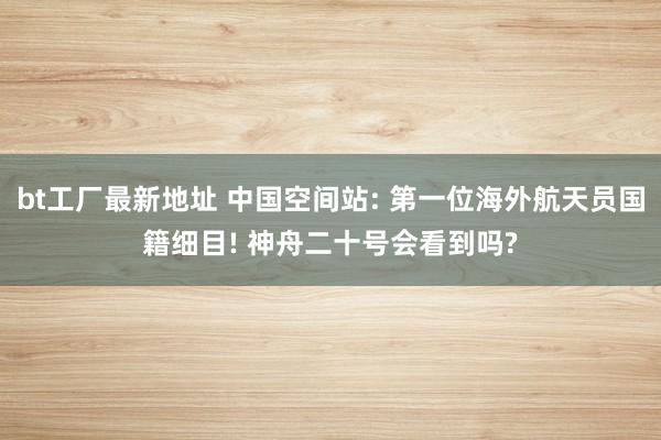 bt工厂最新地址 中国空间站: 第一位海外航天员国籍细目! 神舟二十号会看到吗?