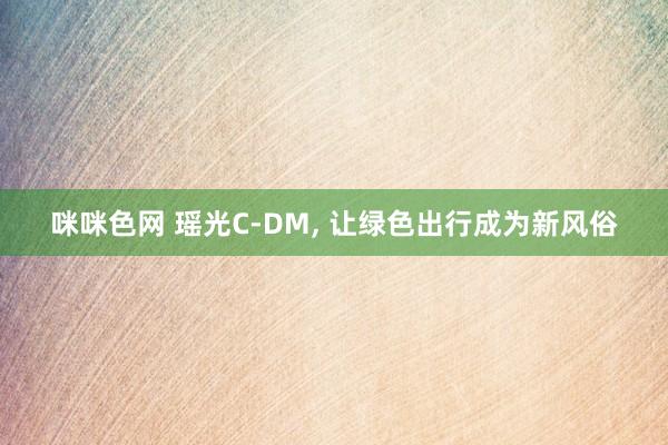 咪咪色网 瑶光C-DM, 让绿色出行成为新风俗