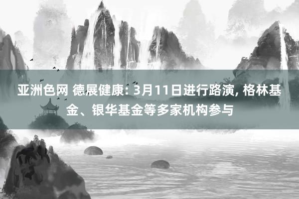 亚洲色网 德展健康: 3月11日进行路演, 格林基金、银华基金等多家机构参与
