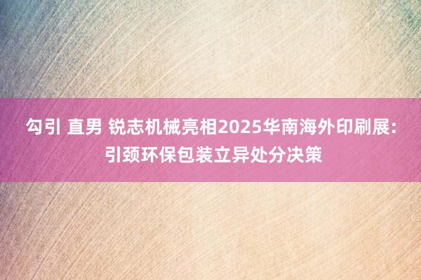 勾引 直男 锐志机械亮相2025华南海外印刷展: 引颈环保包装立异处分决策