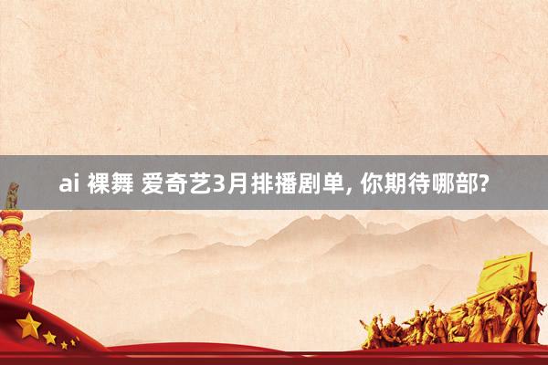 ai 裸舞 爱奇艺3月排播剧单, 你期待哪部?