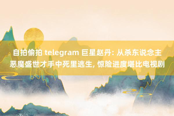 自拍偷拍 telegram 巨星赵丹: 从杀东说念主恶魔盛世才手中死里逃生， 惊险进度堪比电视剧