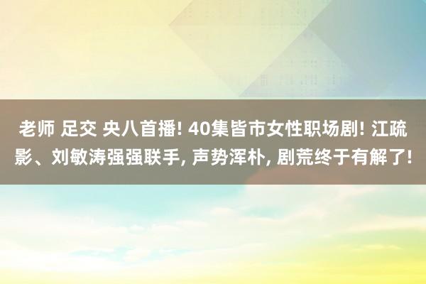 老师 足交 央八首播! 40集皆市女性职场剧! 江疏影、刘敏涛强强联手， 声势浑朴， 剧荒终于有解了!