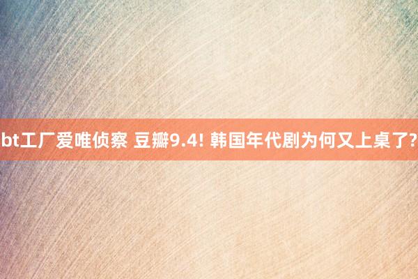 bt工厂爱唯侦察 豆瓣9.4! 韩国年代剧为何又上桌了?