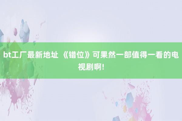 bt工厂最新地址 《错位》可果然一部值得一看的电视剧啊!