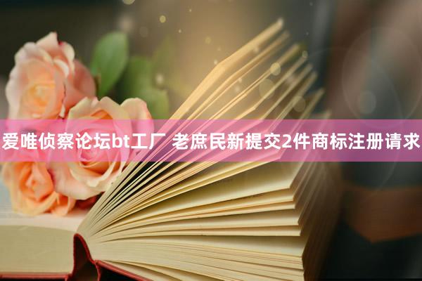 爱唯侦察论坛bt工厂 老庶民新提交2件商标注册请求