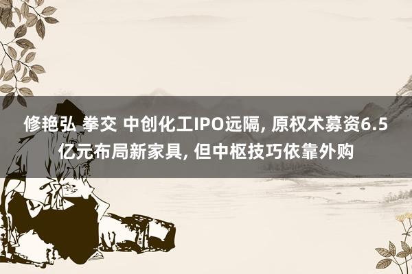 修艳弘 拳交 中创化工IPO远隔, 原权术募资6.5亿元布局新家具, 但中枢技巧依靠外购