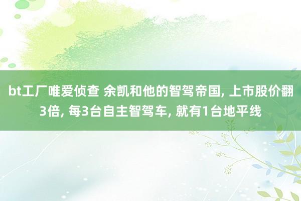 bt工厂唯爱侦查 余凯和他的智驾帝国, 上市股价翻3倍, 每3台自主智驾车, 就有1台地平线