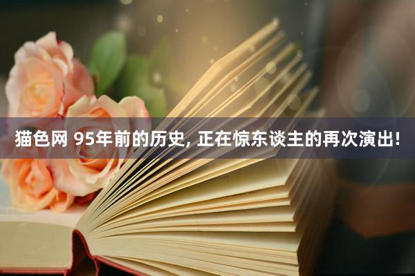 猫色网 95年前的历史, 正在惊东谈主的再次演出!