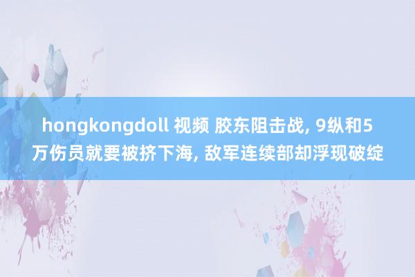 hongkongdoll 视频 胶东阻击战, 9纵和5万伤员就要被挤下海, 敌军连续部却浮现破绽