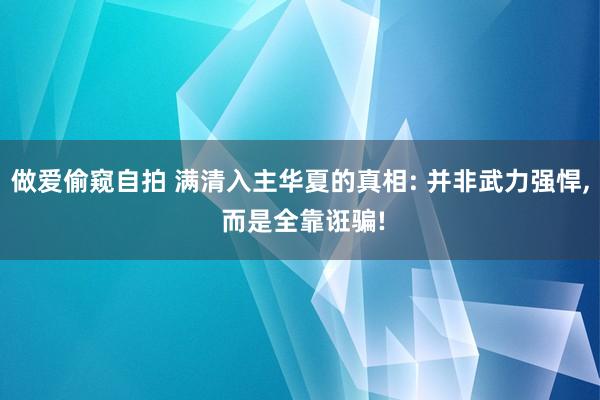 做爱偷窥自拍 满清入主华夏的真相: 并非武力强悍, 而是全靠诳骗!