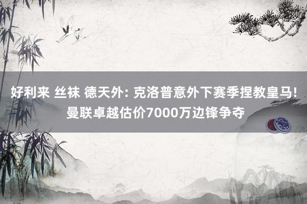 好利来 丝袜 德天外: 克洛普意外下赛季捏教皇马! 曼联卓越估价7000万边锋争夺