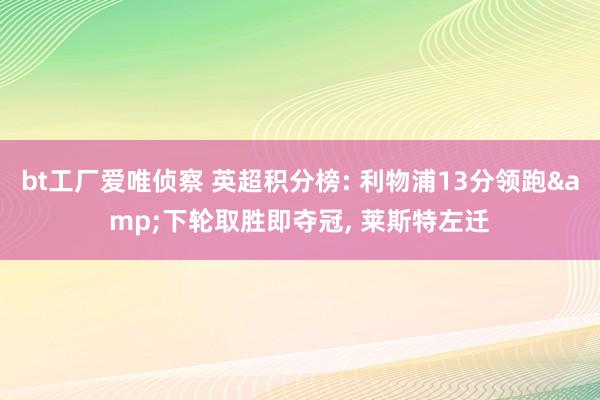 bt工厂爱唯侦察 英超积分榜: 利物浦13分领跑&下轮取胜即夺冠， 莱斯特左迁