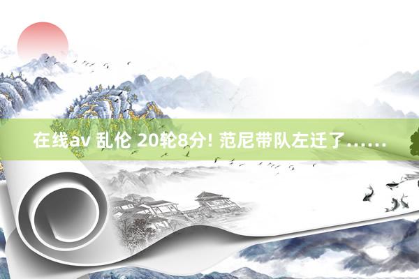 在线av 乱伦 20轮8分! 范尼带队左迁了……